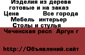 Изделия из дерева готовые и на заказ › Цена ­ 1 500 - Все города Мебель, интерьер » Столы и стулья   . Чеченская респ.,Аргун г.